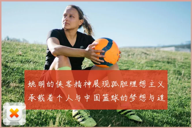 姚明的侠客精神展现孤胆理想主义承载着个人与中国篮球的梦想与追求