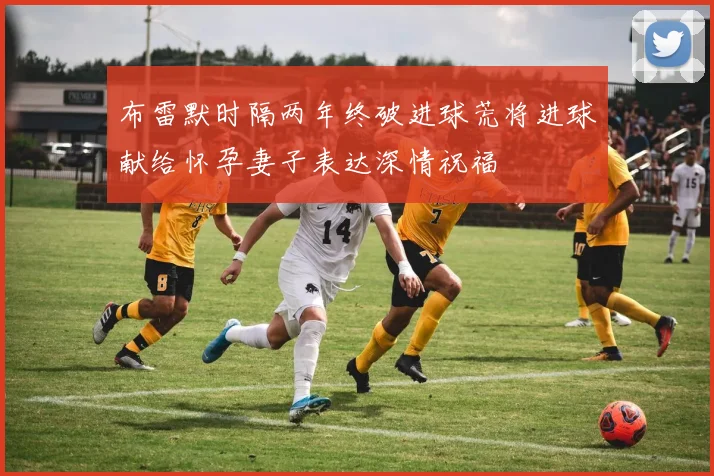 布雷默时隔两年终破进球荒将进球献给怀孕妻子表达深情祝福
