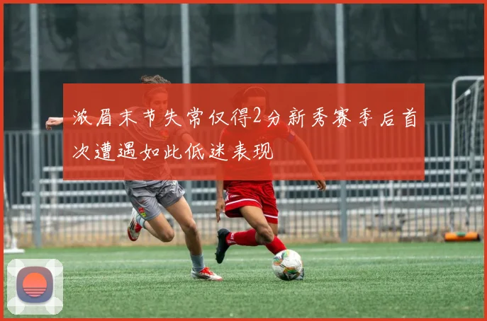 浓眉末节失常仅得2分新秀赛季后首次遭遇如此低迷表现