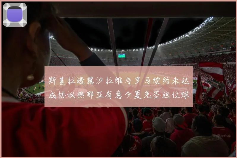 斯基拉透露沙拉维与罗马续约未达成协议热那亚有意今夏免签这位球员