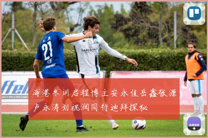 海港冬训启程博主安永佳岳鑫张源卢永涛刘祝润同行迪拜探秘