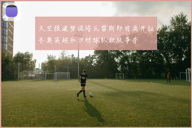 天空报道努诺塔瓦雷斯即将离开拉齐奥英超和沙特球队积极争夺