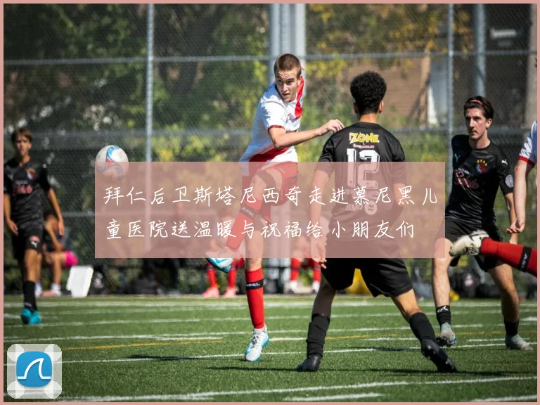 拜仁后卫斯塔尼西奇走进慕尼黑儿童医院送温暖与祝福给小朋友们