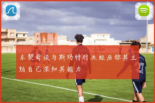 东契奇谈与斯玛特对决经历称其主防自己深知其能力