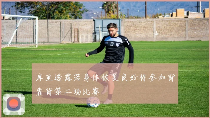 库里透露若身体恢复良好将参加背靠背第二场比赛