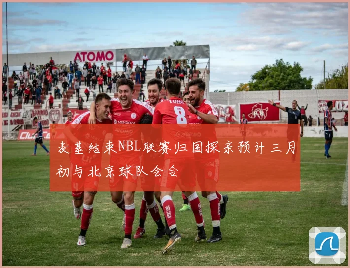 麦基结束NBL联赛归国探亲预计三月初与北京球队会合