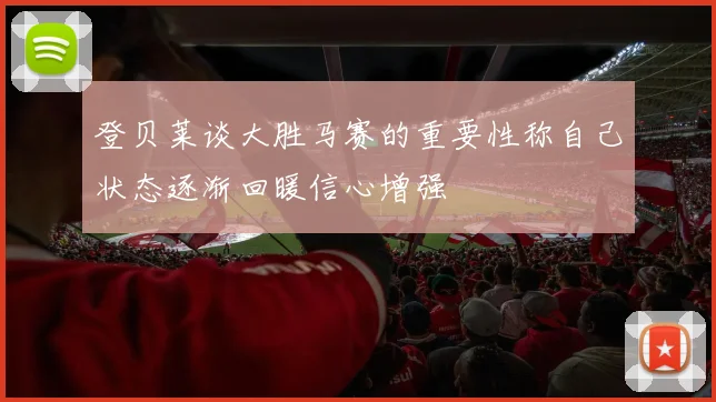 登贝莱谈大胜马赛的重要性称自己状态逐渐回暖信心增强