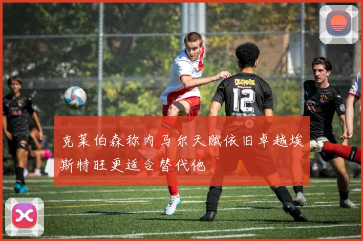 克莱伯森称内马尔天赋依旧卓越埃斯特旺更适合替代他