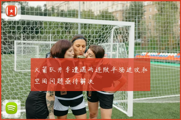 火箭队开季遭遇两连败半场进攻和空间问题亟待解决