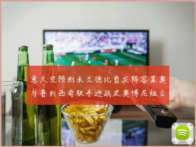 意天空预测米兰德比首发阵容莱奥与普利西奇联手迎战皮奥博尼组合
