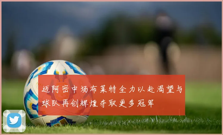 迈阿密中场布莱特全力以赴渴望与球队再创辉煌夺取更多冠军