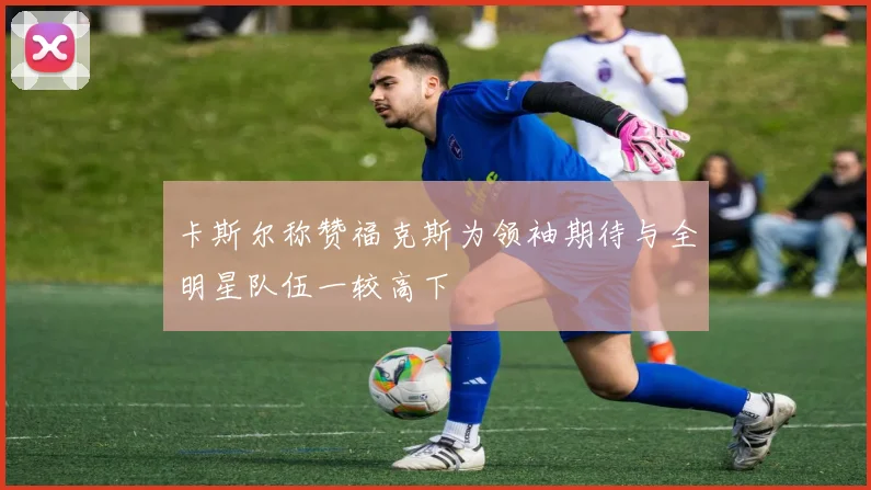 卡斯尔称赞福克斯为领袖期待与全明星队伍一较高下