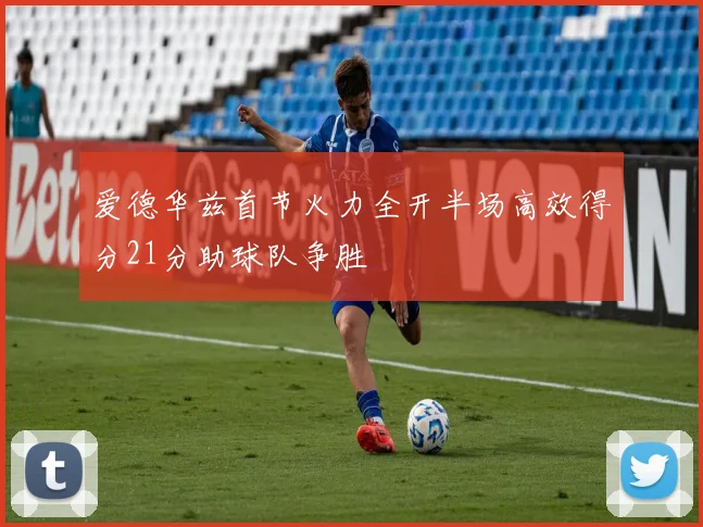 爱德华兹首节火力全开半场高效得分21分助球队争胜
