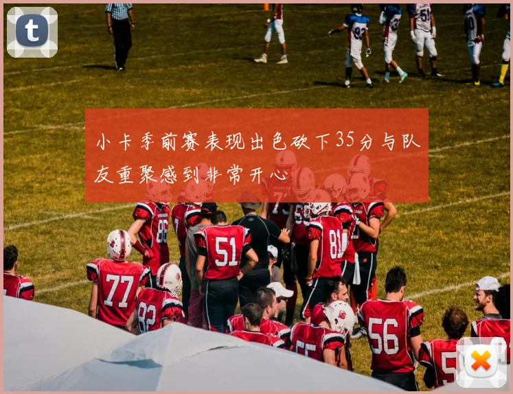 小卡季前赛表现出色砍下35分与队友重聚感到非常开心