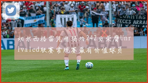 切尔西格雷凭借场均242分荣膺Unrivaled联赛常规赛最有价值球员