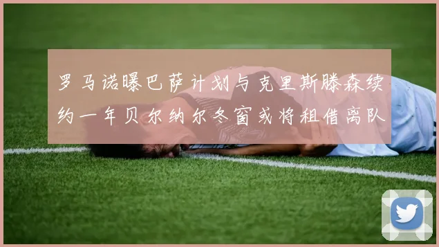 罗马诺曝巴萨计划与克里斯滕森续约一年贝尔纳尔冬窗或将租借离队