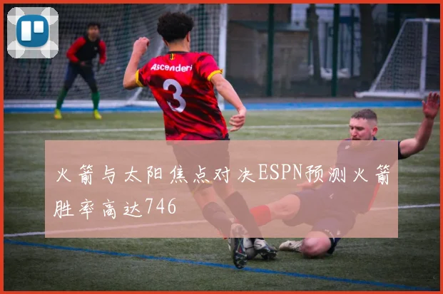 火箭与太阳焦点对决ESPN预测火箭胜率高达746
