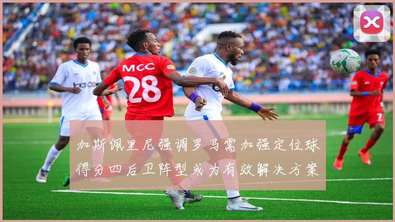 加斯佩里尼强调罗马需加强定位球得分四后卫阵型或为有效解决方案