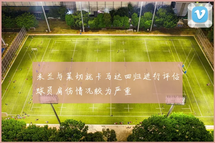 米兰与莱切就卡马达回归进行评估球员肩伤情况较为严重