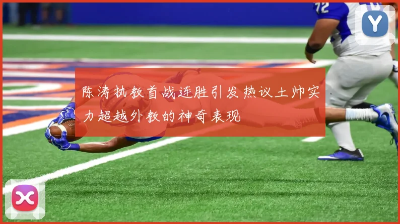 陈涛执教首战连胜引发热议土帅实力超越外教的神奇表现