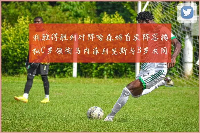 利雅得胜利对阵哈森姆首发阵容揭秘C罗领衔马内菲利克斯与B罗共同出战