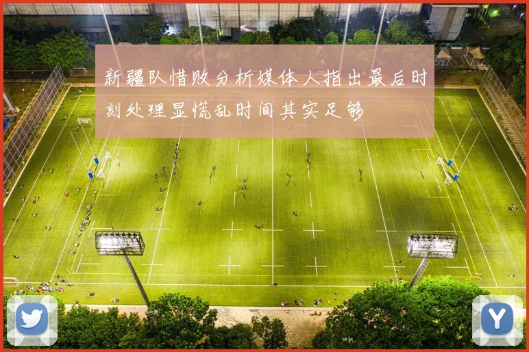 新疆队惜败分析媒体人指出最后时刻处理显慌乱时间其实足够
