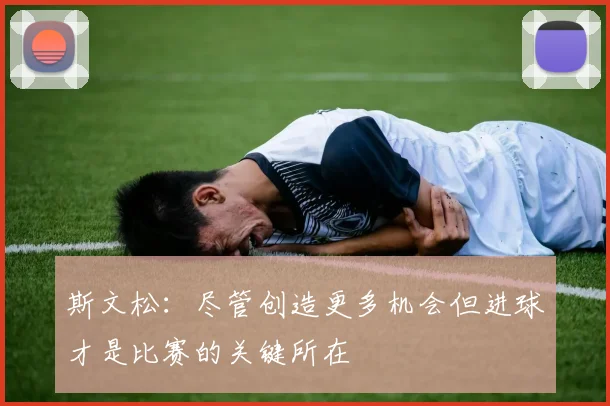 斯文松：尽管创造更多机会但进球才是比赛的关键所在