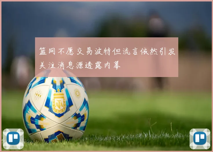 篮网不愿交易波特但流言依然引发关注消息源透露内幕