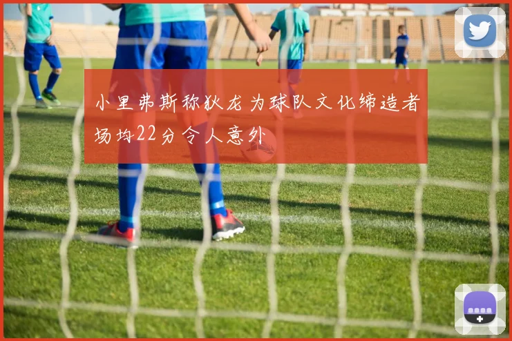 小里弗斯称狄龙为球队文化缔造者场均22分令人意外