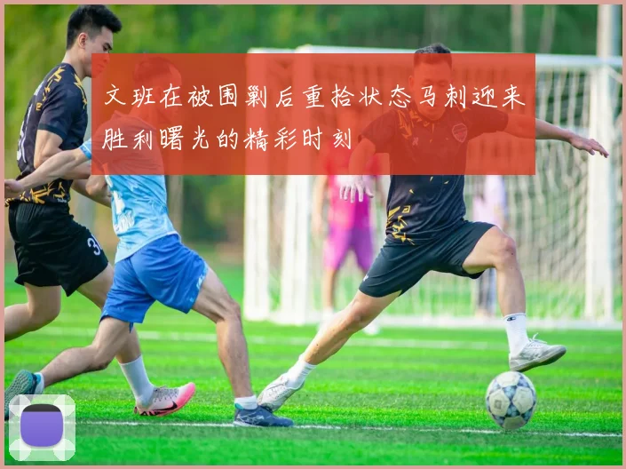 文班在被围剿后重拾状态马刺迎来胜利曙光的精彩时刻