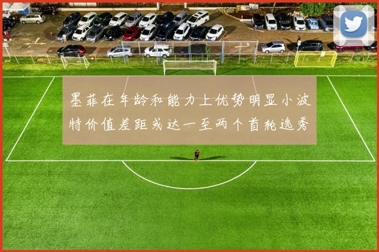 墨菲在年龄和能力上优势明显小波特价值差距或达一至两个首轮选秀权