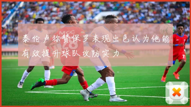泰伦卢称赞保罗表现出色认为他能有效提升球队攻防实力
