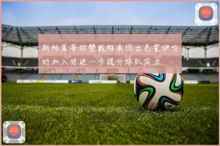 斯帕莱蒂称赞戴维表现出色霍伊伦的加入将进一步提升球队实力
