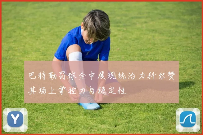 巴特勒罚球全中展现统治力科尔赞其场上掌控力与稳定性