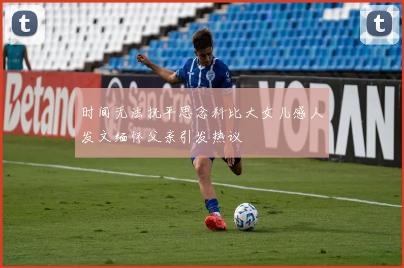 时间无法抚平思念科比大女儿感人发文缅怀父亲引发热议