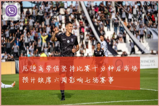 厄德高带伤坚持比赛十分钟后离场预计缺席六周影响七场赛事