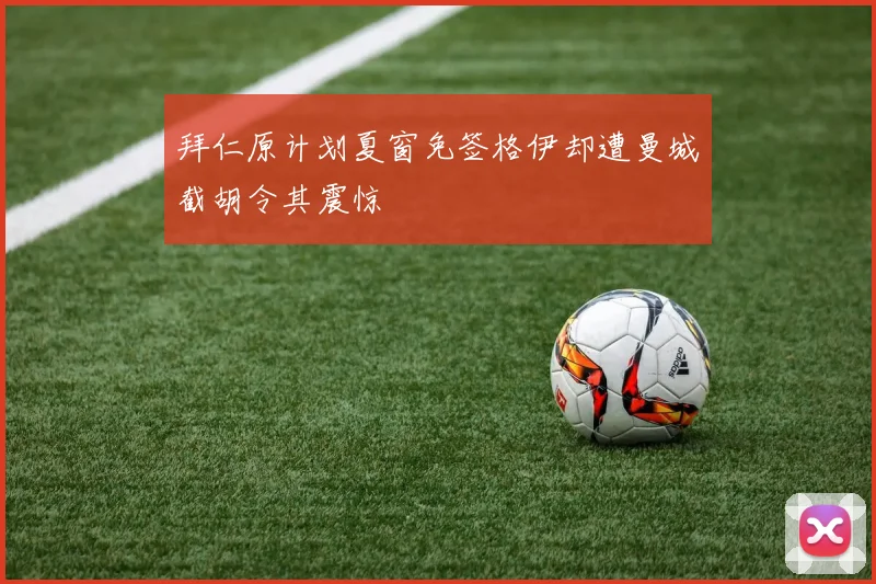 拜仁原计划夏窗免签格伊却遭曼城截胡令其震惊