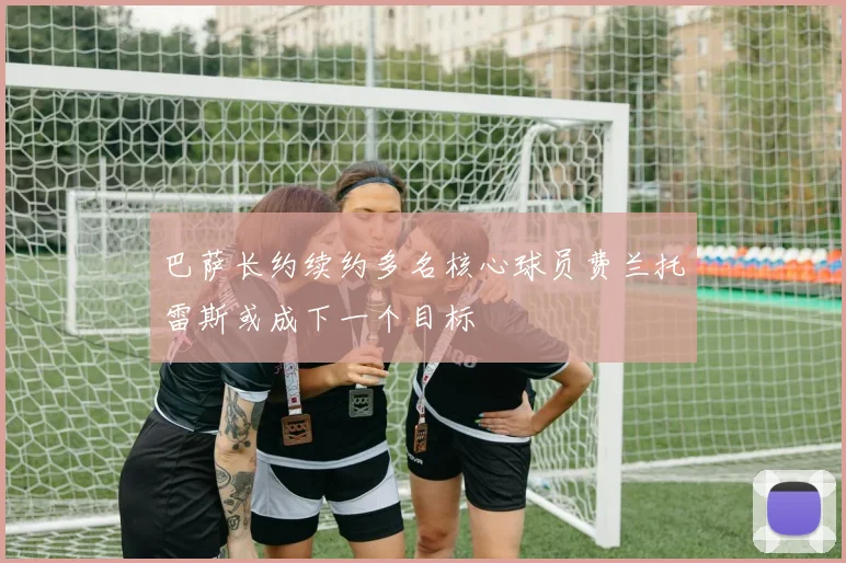 巴萨长约续约多名核心球员费兰托雷斯或成下一个目标