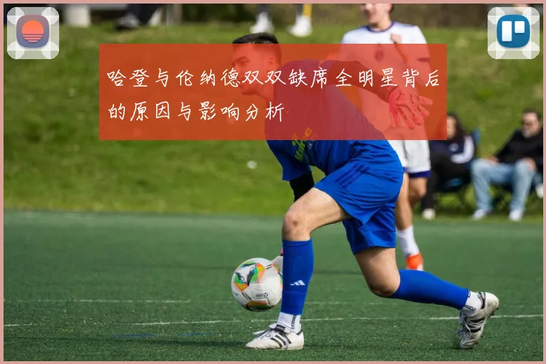 哈登与伦纳德双双缺席全明星背后的原因与影响分析