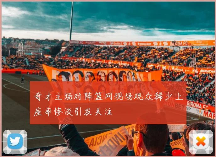 奇才主场对阵篮网现场观众稀少上座率惨淡引发关注