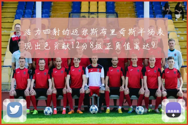 活力四射的迈尔斯布里奇斯半场表现出色贡献12分8板正负值高达9