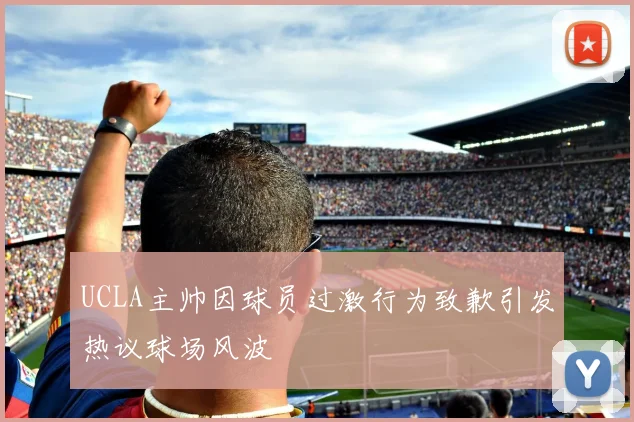 UCLA主帅因球员过激行为致歉引发热议球场风波