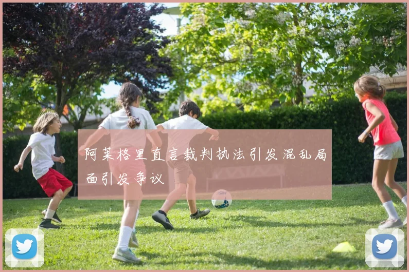 阿莱格里直言裁判执法引发混乱局面引发争议