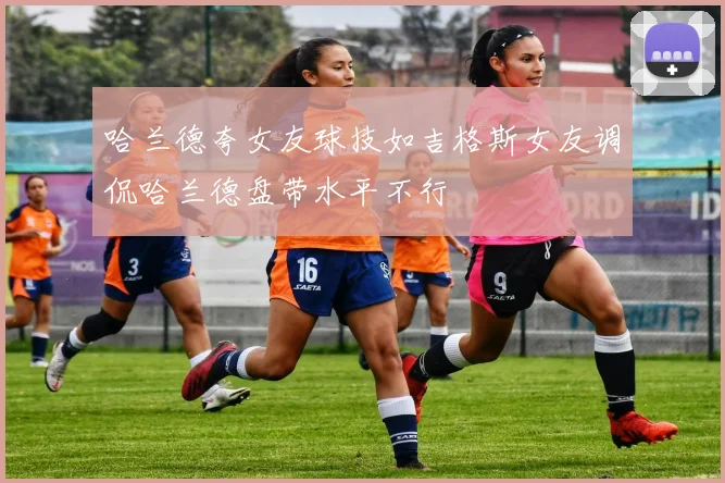 哈兰德夸女友球技如吉格斯女友调侃哈兰德盘带水平不行