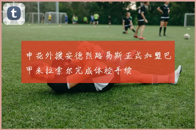 申花外援安德烈路易斯正式加盟巴甲米拉索尔完成体检手续