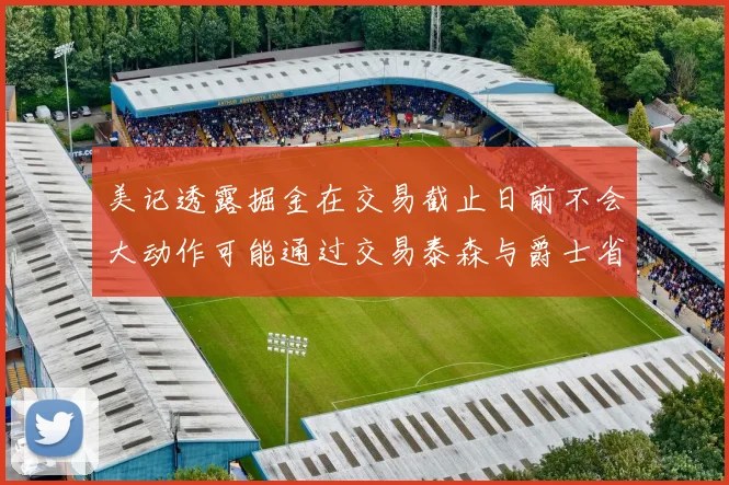 美记透露掘金在交易截止日前不会大动作可能通过交易泰森与爵士省钱