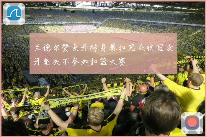 兰德尔赞麦丹转身暴扣完美收官麦丹坚决不参加扣篮大赛