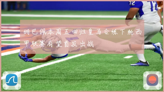 姆巴佩本周五回归皇马合练下轮西甲联赛有望首发出战