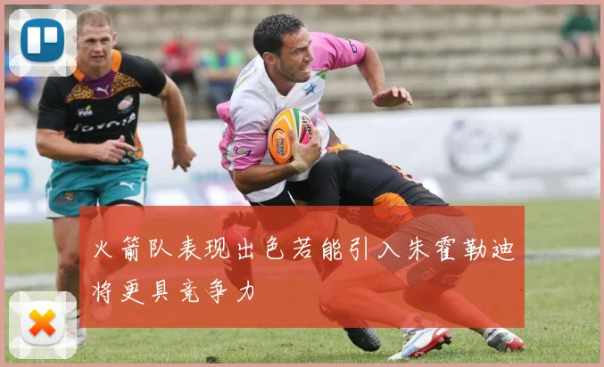 火箭队表现出色若能引入朱霍勒迪将更具竞争力