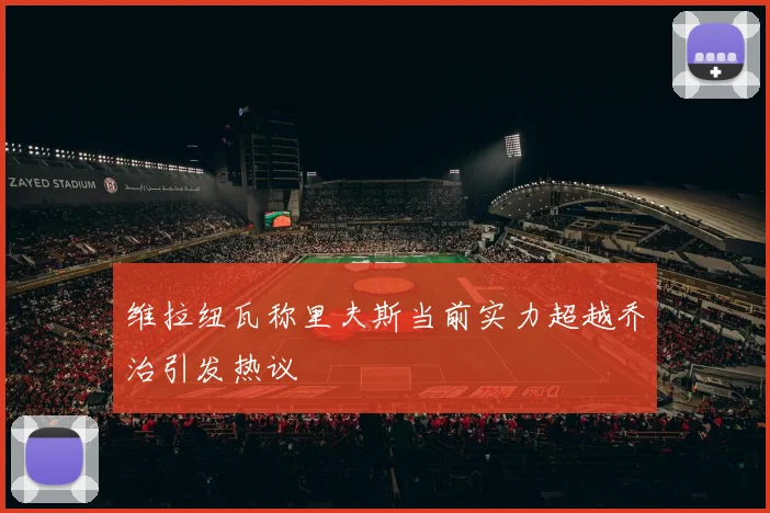 维拉纽瓦称里夫斯当前实力超越乔治引发热议